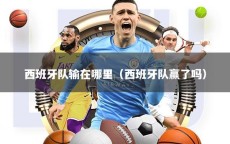 西班牙队输在哪里（西班牙队赢了吗）