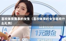 喜欢体育赛事的女生（喜欢体育的女生喜欢什么礼物）