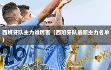 西班牙队主力谁厉害（西班牙队最新主力名单）