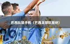 巴西队禁手机（巴西足球队拒绝）