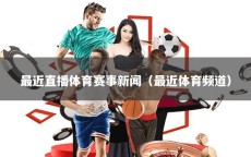 最近直播体育赛事新闻（最近体育频道）