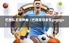 巴西队足球神曲（巴西足球音乐gogogo）