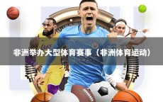 非洲举办大型体育赛事（非洲体育运动）