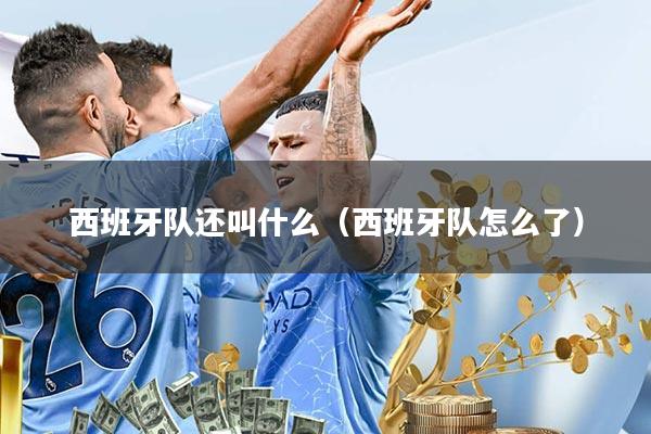 西班牙队还叫什么(西班牙队怎么了)