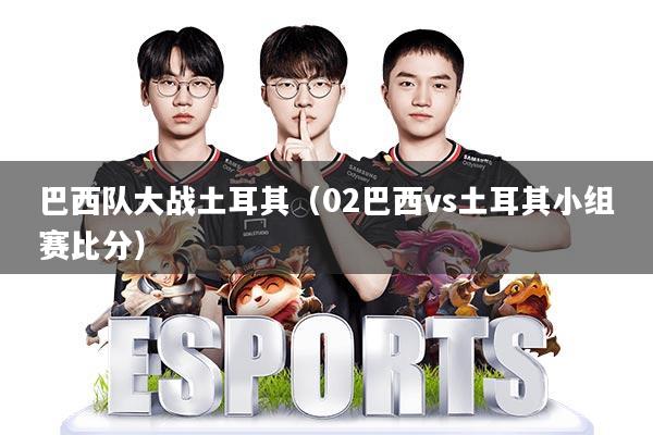 巴西队大战土耳其(02巴西vs土耳其小组赛比分)