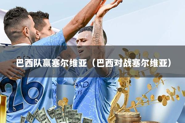 巴西队赢塞尔维亚(巴西对战塞尔维亚)