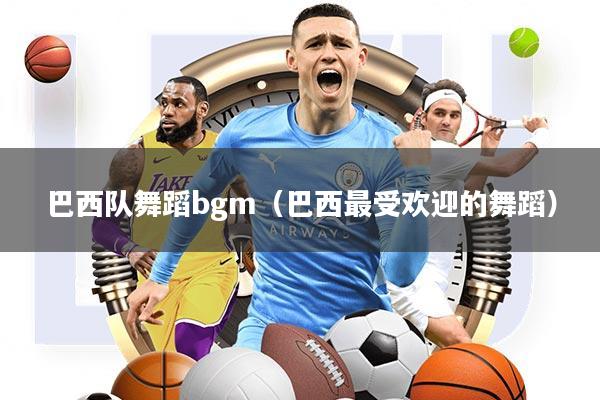 巴西队舞蹈bgm(巴西最受欢迎的舞蹈)