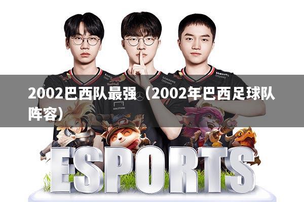 2002巴西队最强(2002年巴西足球队阵容)