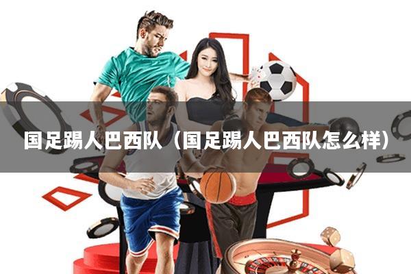 国足踢人巴西队(国足踢人巴西队怎么样)