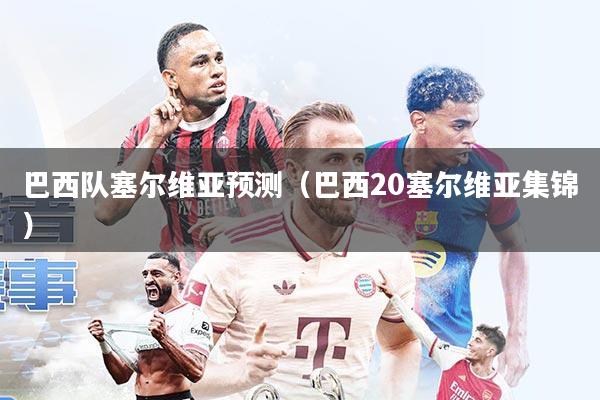 巴西队塞尔维亚预测(巴西20塞尔维亚集锦)