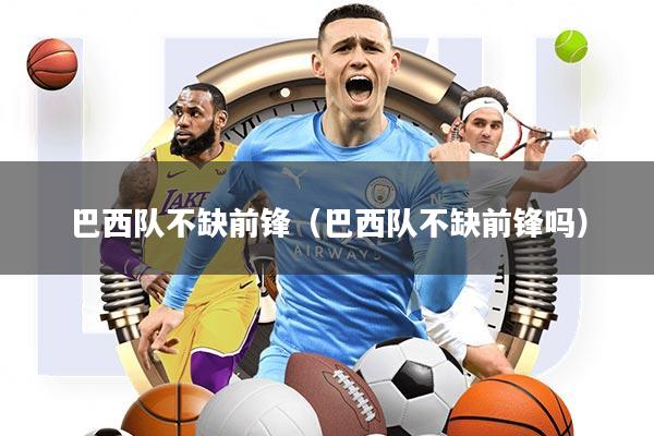 巴西队不缺前锋(巴西队不缺前锋吗)