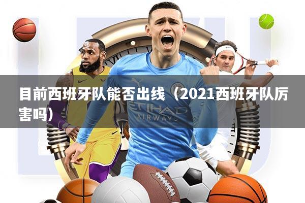 目前西班牙队能否出线(2021西班牙队厉害吗)