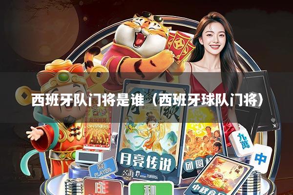 西班牙队门将是谁(西班牙球队门将)