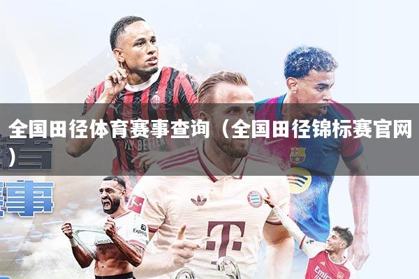 全国田径体育赛事查询(全国田径锦标赛官网)