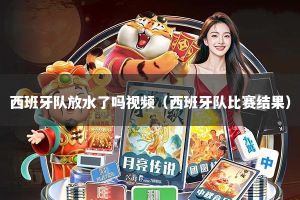 西班牙队放水了吗视频(西班牙队比赛结果)