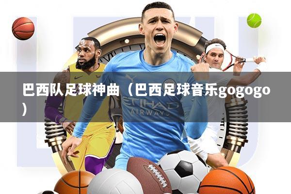 巴西队足球神曲(巴西足球音乐gogogo)