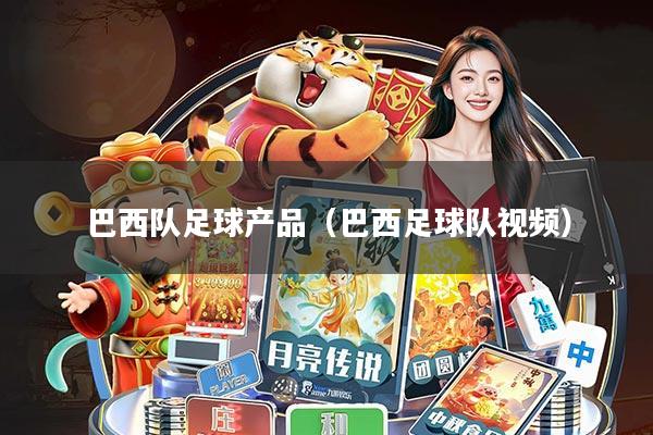 巴西队足球产品(巴西足球队视频)