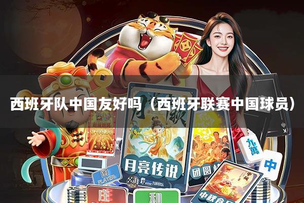 西班牙队中国友好吗(西班牙联赛中国球员)